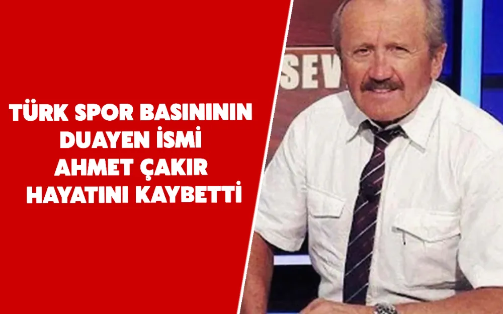 Türk spor basınının duayen ismi Ahmet Çakır hayatını kaybetti