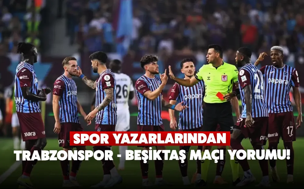 Spor yazarlarından Trabzonspor - Beşiktaş maçı yorumu!