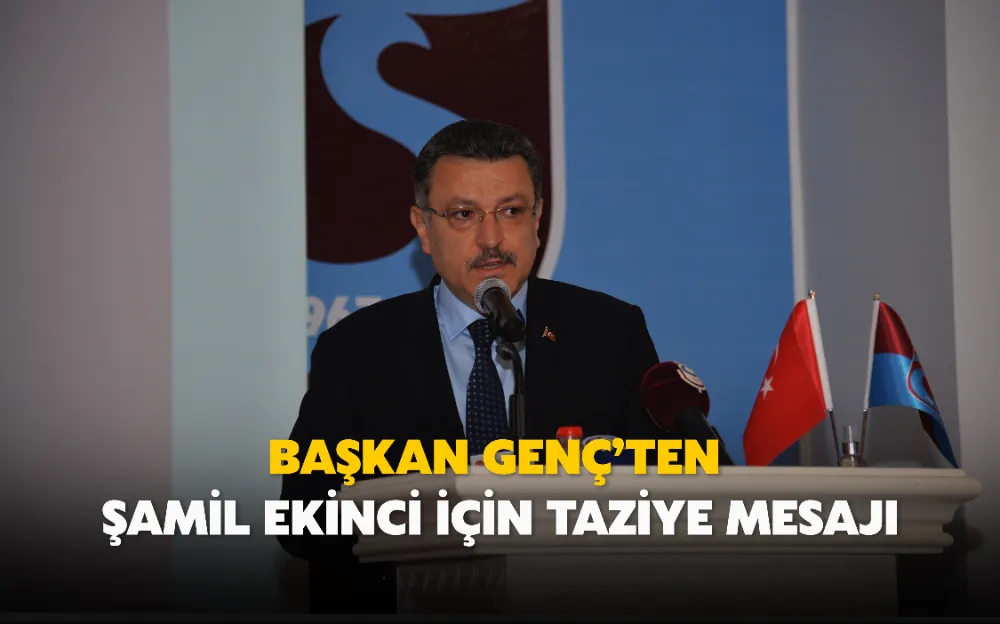 BAŞKAN GENÇ’TEN ŞAMİL EKİNCİ İÇİN TAZİYE MESAJI