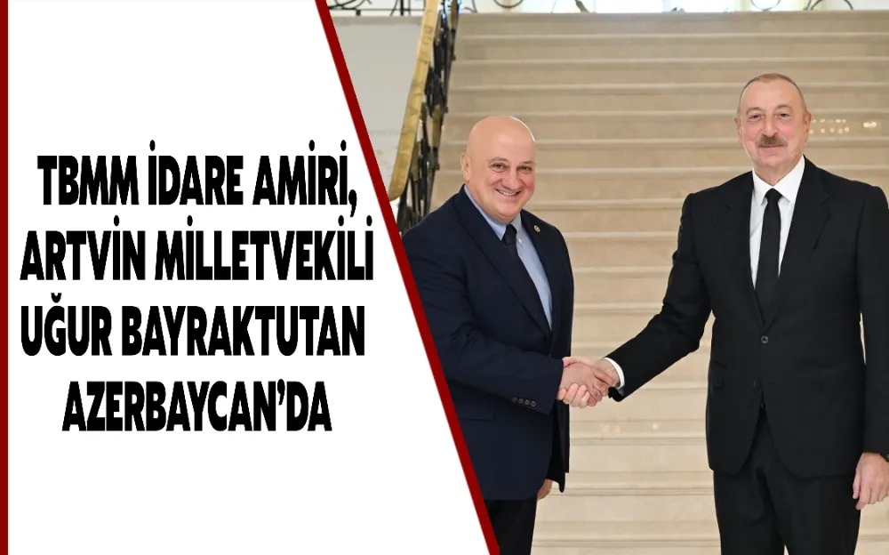 TBMM İDARE AMİRİ, ARTVİN MİLLETVEKİLİ UĞUR BAYRAKTUTAN AZERBAYCAN’DA