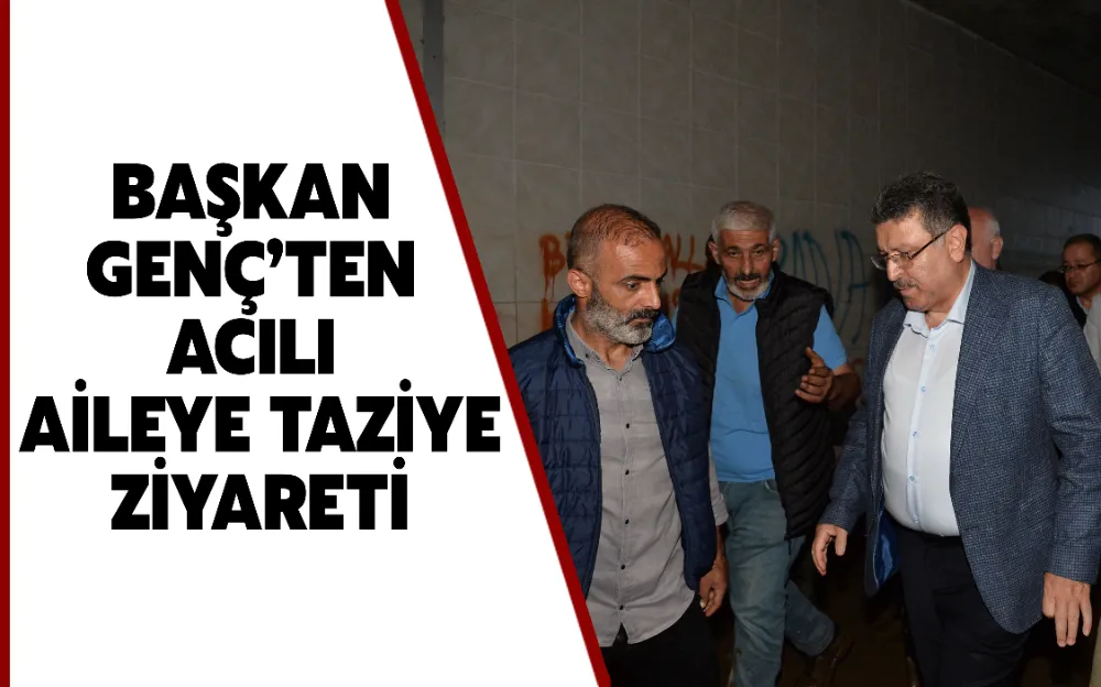 BAŞKAN GENÇ’TEN ACILI AİLEYE TAZİYE ZİYARETİ