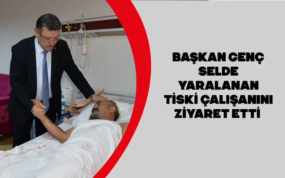 BAŞKAN GENÇ SELDE YARALANAN TİSKİ ÇALIŞANINI ZİYARET ETTİ 