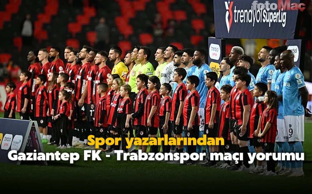 Spor yazarlarından Gaziantep FK - Trabzonspor maçı yorumu