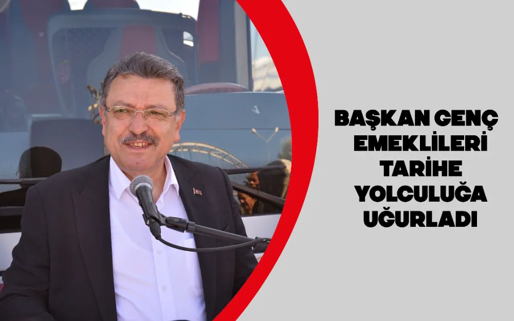 BAŞKAN GENÇ EMEKLİLERİ TARİHE YOLCULUĞA UĞURLADI