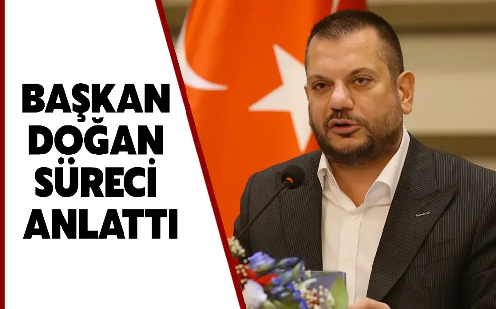 BAŞKAN DOĞAN SÜRECİ ANLATTI