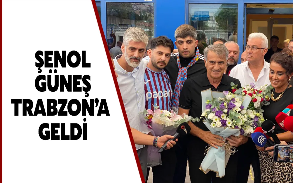 ŞENOL  GÜNEŞ  TRABZON’A  GELDİ