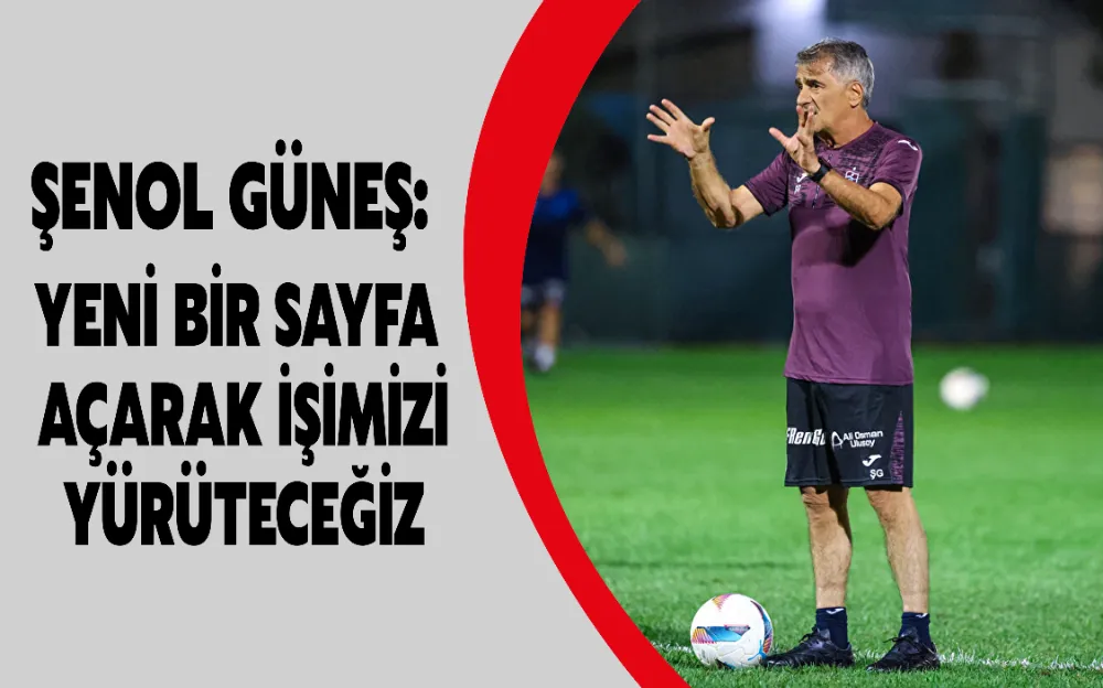 ŞENOL GÜNEŞ: YENİ BİR SAYFA AÇARAK İŞİMİZİ YÜRÜTECEĞİZ