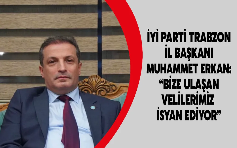 İYİ PARTİ TRABZON İL BAŞKANI MUHAMMET ERKAN: “BİZE ULAŞAN VELİLERİMİZ İSYAN EDİYOR”