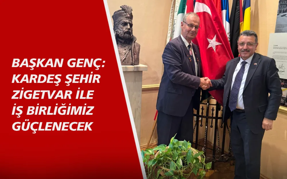 BAŞKAN GENÇ: KARDEŞ ŞEHİR ZİGETVAR İLE İŞ BİRLİĞİMİZ GÜÇLENECEK