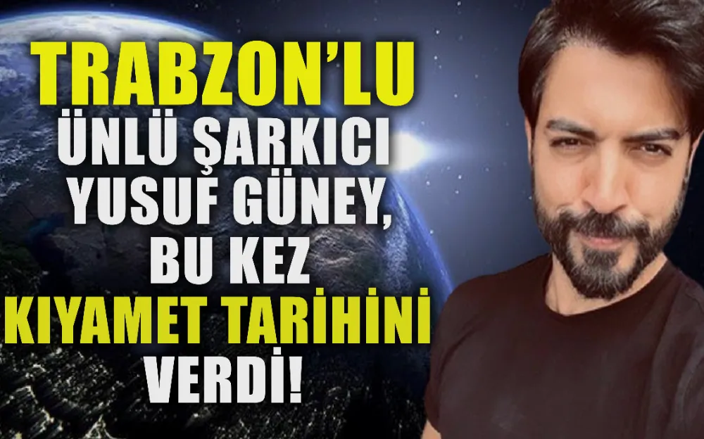 Trabzonlu ünlü şarkıcı Yusuf Güney, bu kez kıyamet tarihini verdi!