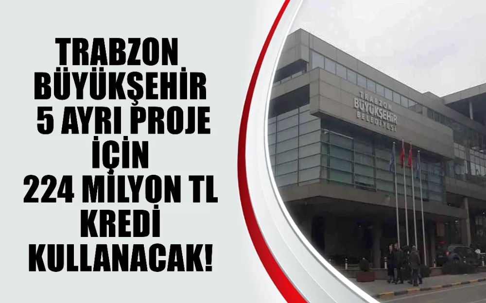 Trabzon Büyükşehir 5 ayrı proje için 224 milyon tl kredi kullanacak!