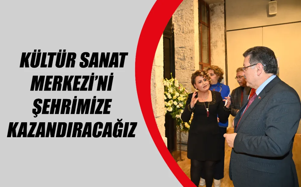  KÜLTÜR SANAT MERKEZİ’Nİ ŞEHRİMİZE KAZANDIRACAĞIZ 