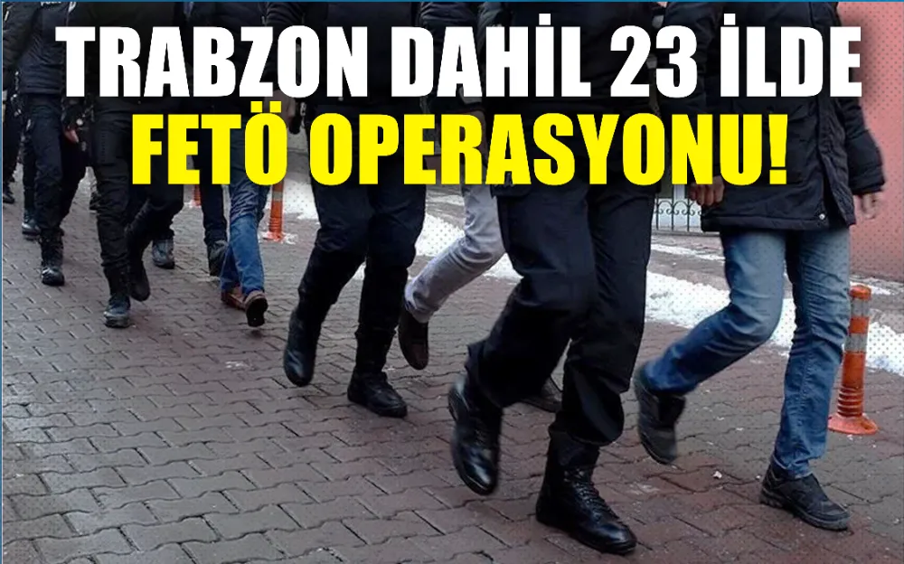 Trabzon dahil 23 ilde FETÖ operasyonu! 