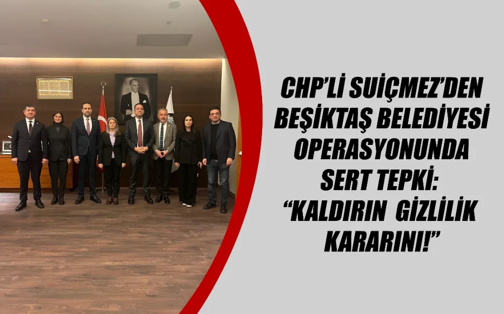 CHP’li Suiçmez’den Beşiktaş Belediyesi Operasyonuna Sert Tepki: “Kaldırın Gizlilik Kararını!”