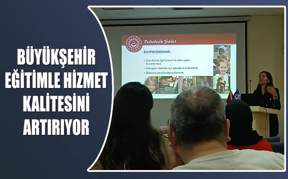 BÜYÜKŞEHİR EĞİTİMLE HİZMET KALİTESİNİ ARTIRIYOR