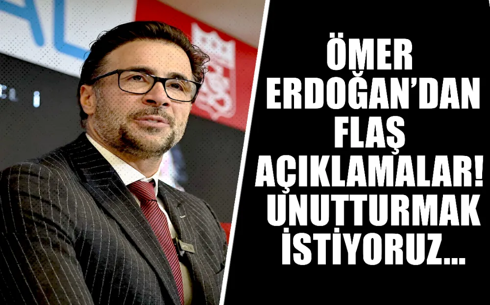 Ömer Erdoğan’dan flaş açıklamalar! Unutturmak istiyoruz...