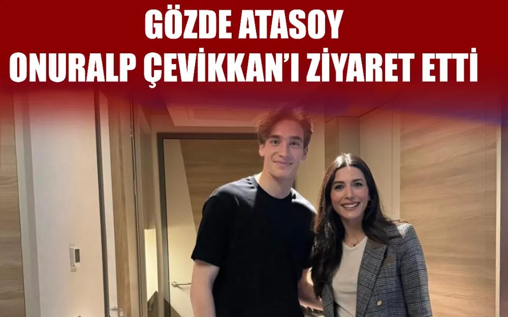 Gözde Atasoy Onuralp Çevikkan’ı ziyaret etti 