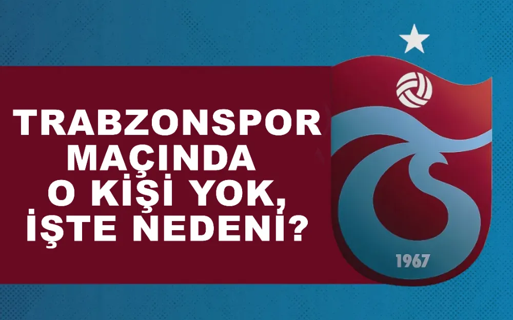 TRABZONSPOR MAÇINDA  O KİŞİ YOK, İŞTE NEDENİ?