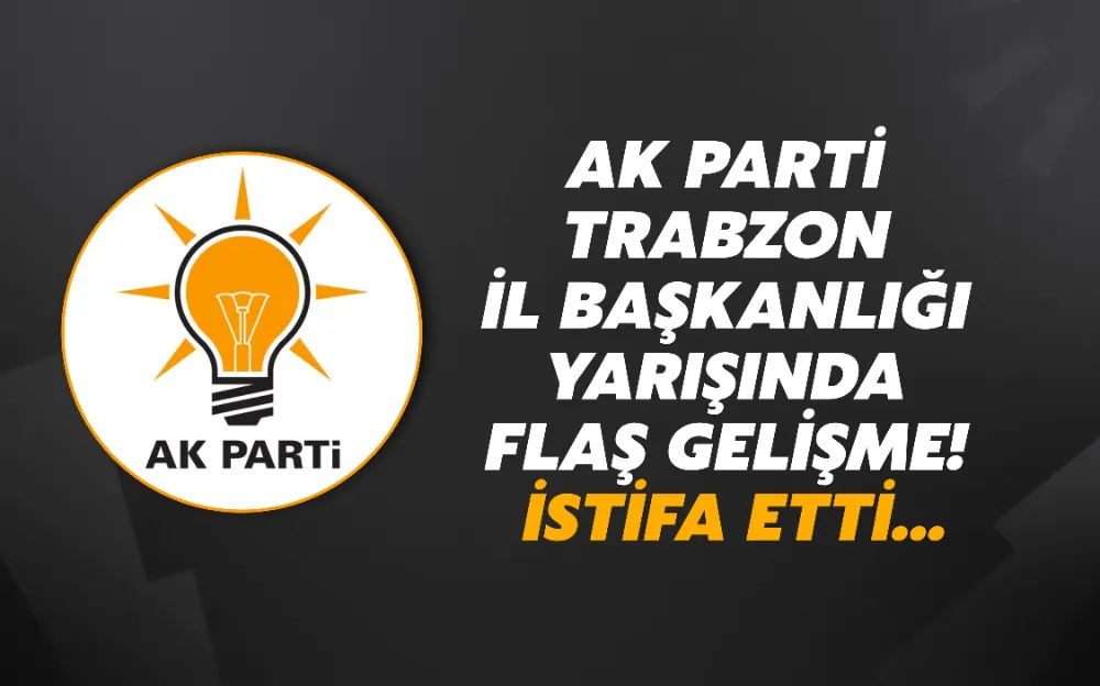 AK Parti Trabzon İl Başkanlığı yarışında flaş gelişme! İstifa etti...