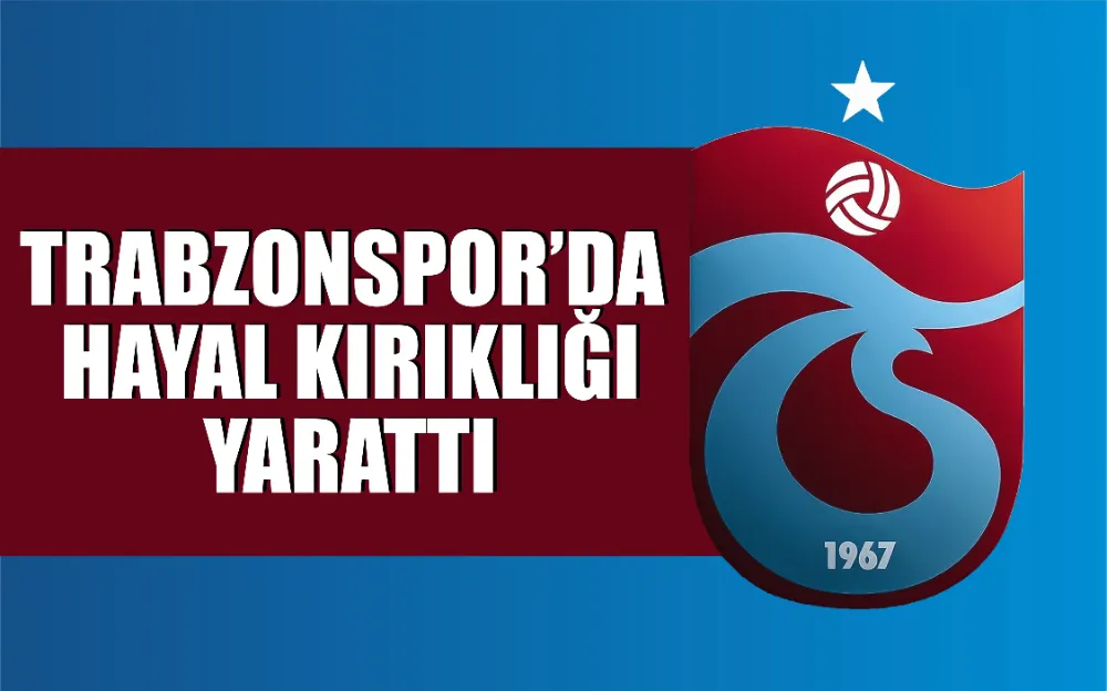 Trabzonspor’da hayal kırıklığı yarattı