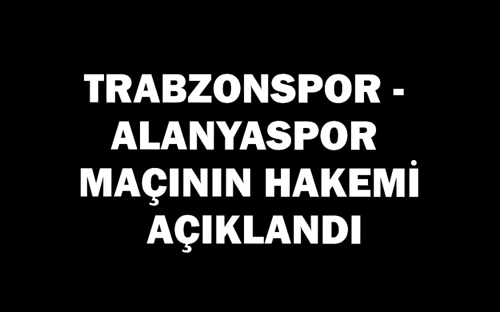 Trabzonspor - Alanyaspor maçının hakemi açıklandı