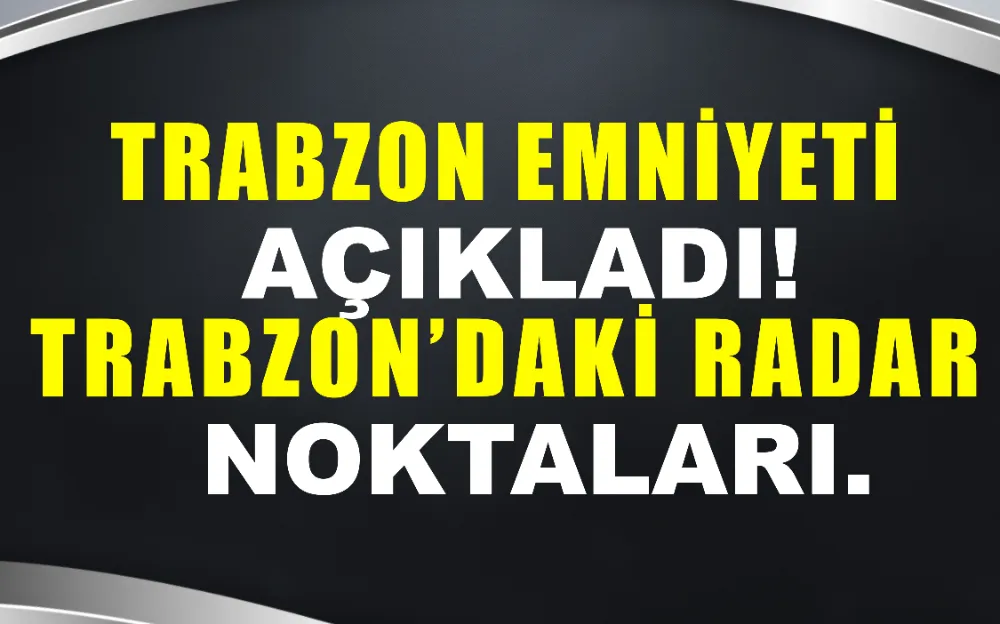 Trabzon emniyeti açıkladı! İşte Trabzon’daki radar noktaları…