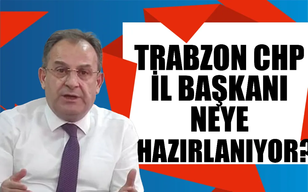 Trabzon CHP İl Başkanı neye hazırlanıyor?