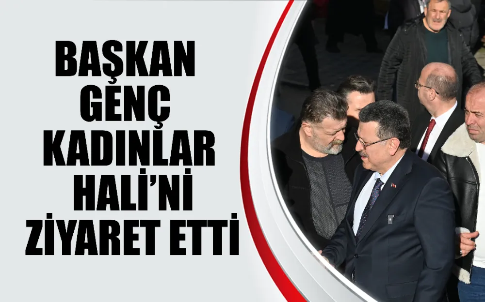 BAŞKAN GENÇ KADINLAR HALİ’Nİ ZİYARET ETTİ